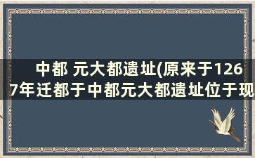 中都 元大都遗址(原来于1267年迁都于中都元大都遗址位于现在的)